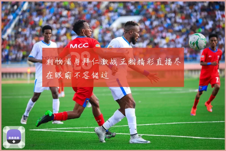 利物浦与拜仁激战正酣精彩直播尽在眼前不容错过