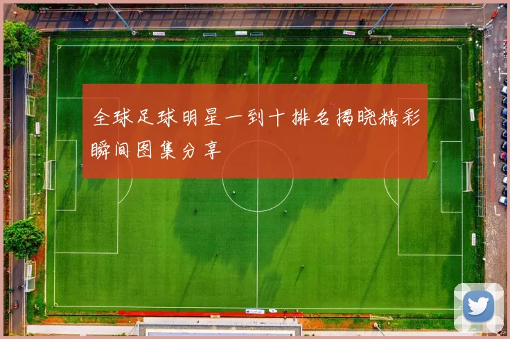 全球足球明星一到十排名揭晓精彩瞬间图集分享