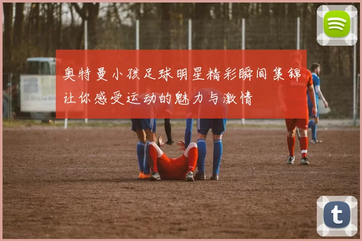 奥特曼小孩足球明星精彩瞬间集锦让你感受运动的魅力与激情