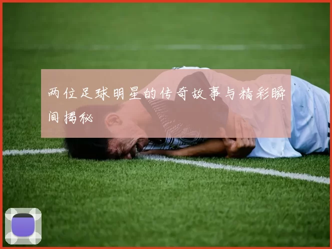 两位足球明星的传奇故事与精彩瞬间揭秘