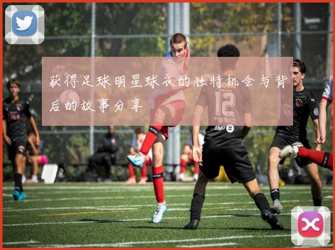 获得足球明星球衣的独特机会与背后的故事分享