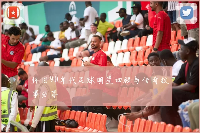 怀旧90年代足球明星回顾与传奇故事分享