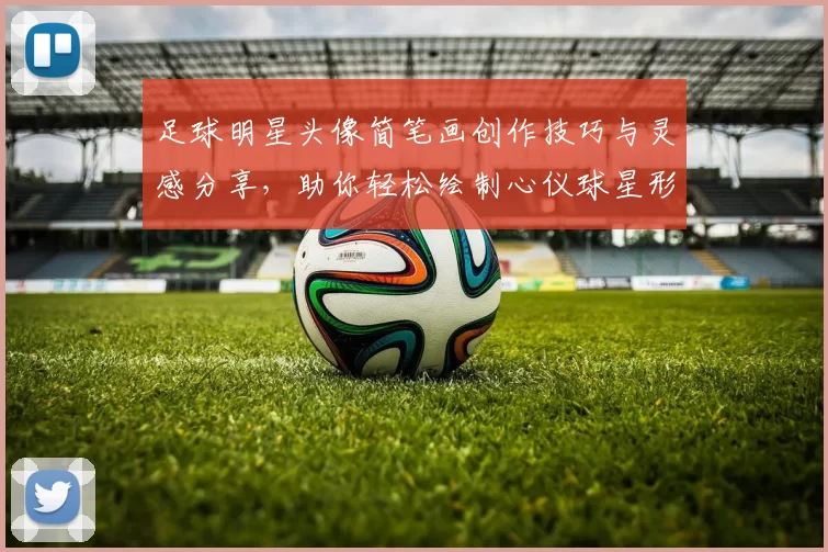 足球明星头像简笔画创作技巧与灵感分享，助你轻松绘制心仪球星形象