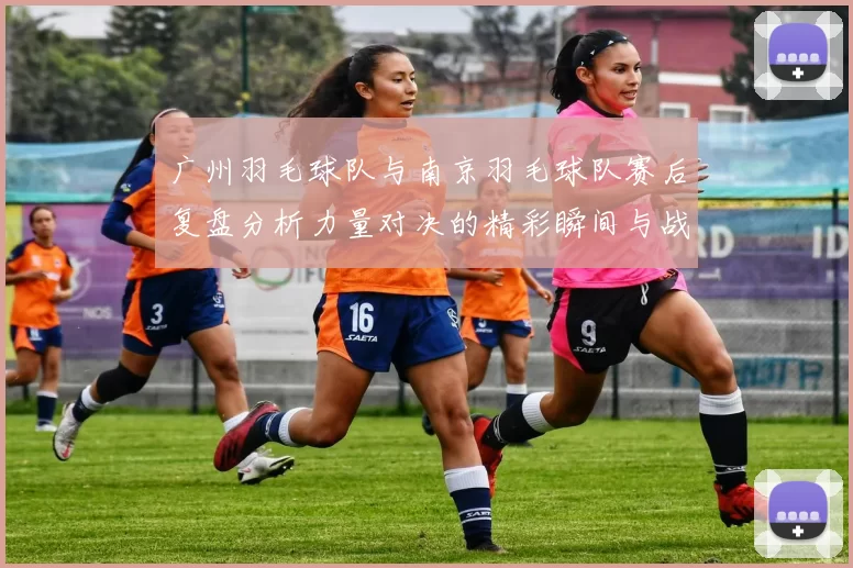广州羽毛球队与南京羽毛球队赛后复盘分析力量对决的精彩瞬间与战术策略