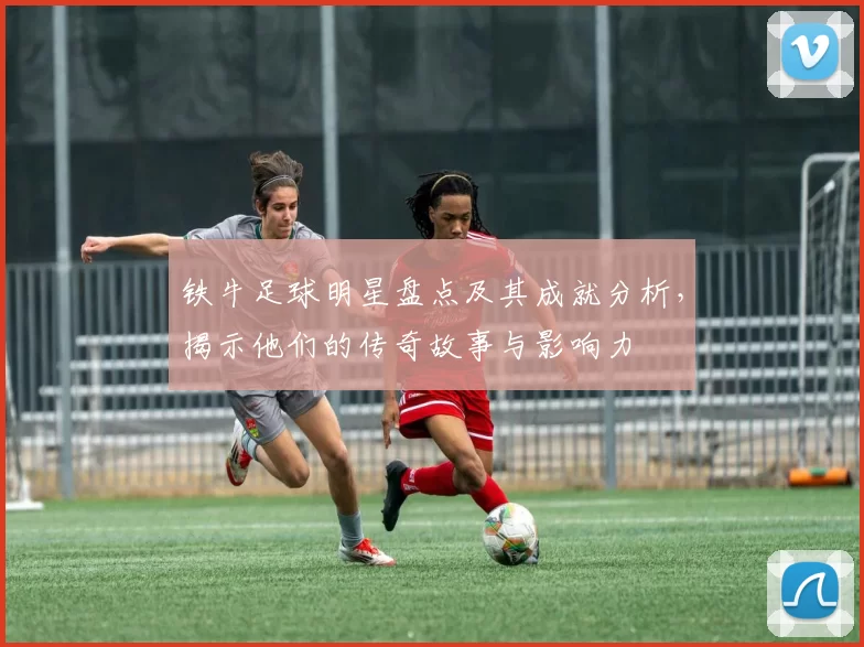 铁牛足球明星盘点及其成就分析，揭示他们的传奇故事与影响力