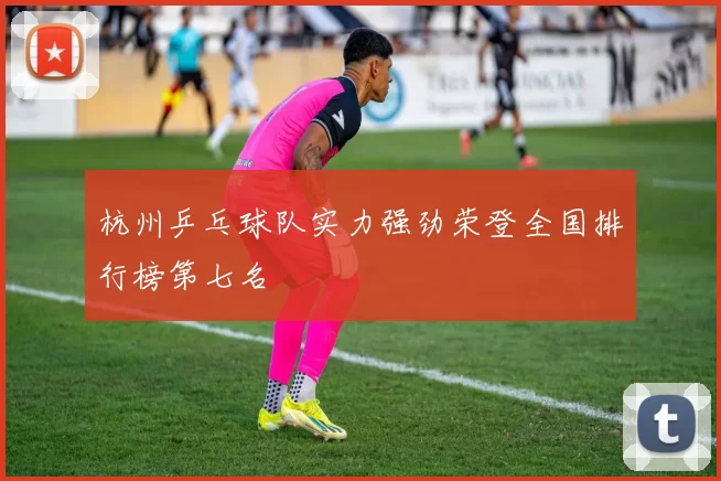 杭州乒乓球队实力强劲荣登全国排行榜第七名