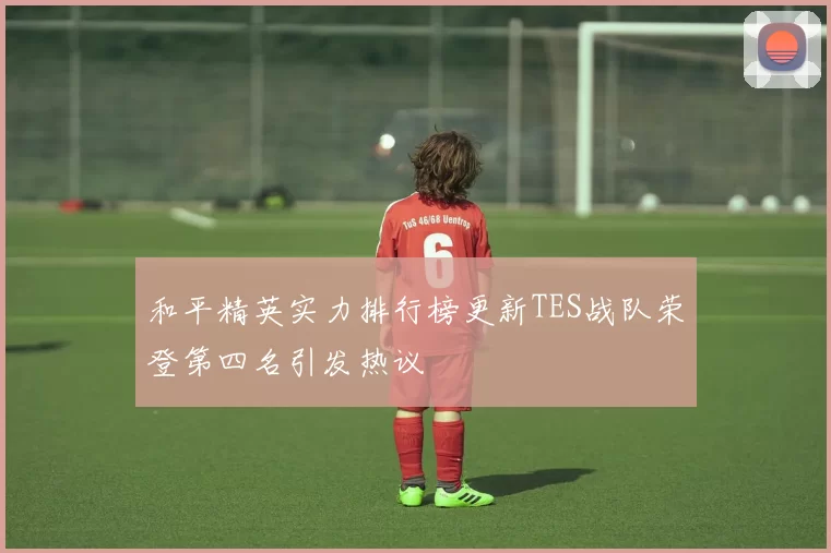 和平精英实力排行榜更新TES战队荣登第四名引发热议
