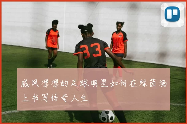 威风凛凛的足球明星如何在绿茵场上书写传奇人生