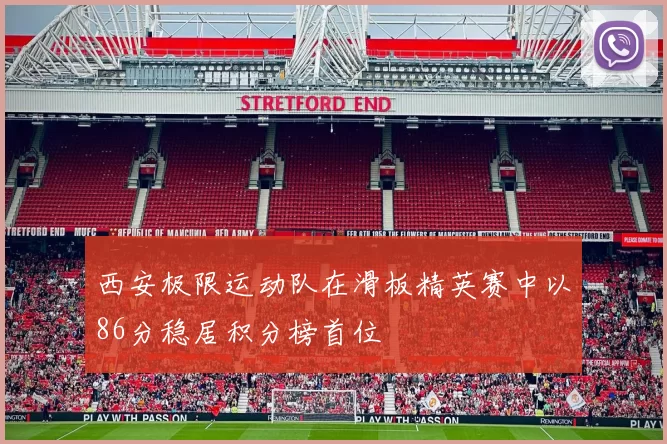 西安极限运动队在滑板精英赛中以86分稳居积分榜首位