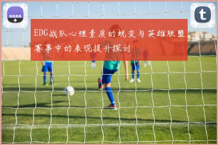 EDG战队心理素质的蜕变与英雄联盟赛事中的表现提升探讨