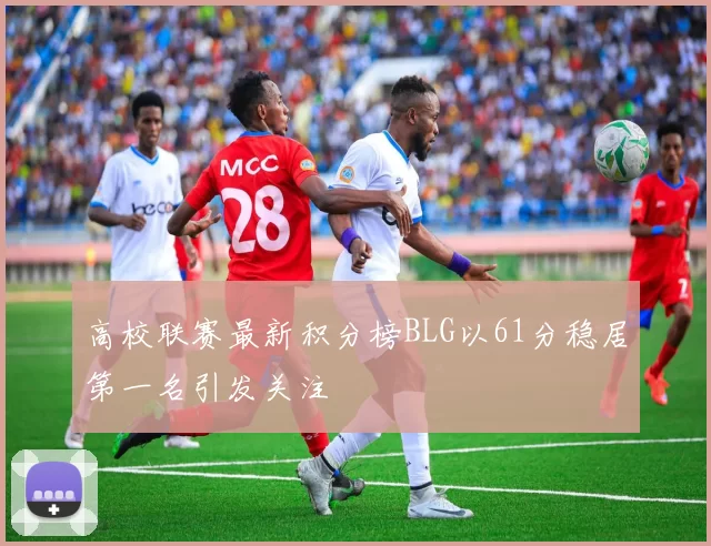 高校联赛最新积分榜BLG以61分稳居第一名引发关注