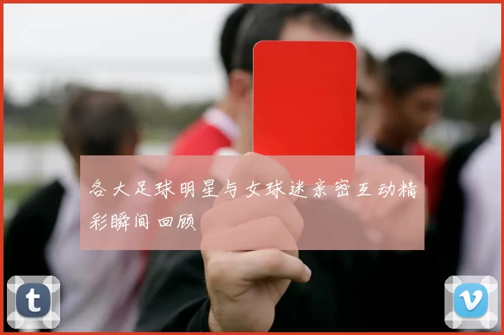 各大足球明星与女球迷亲密互动精彩瞬间回顾