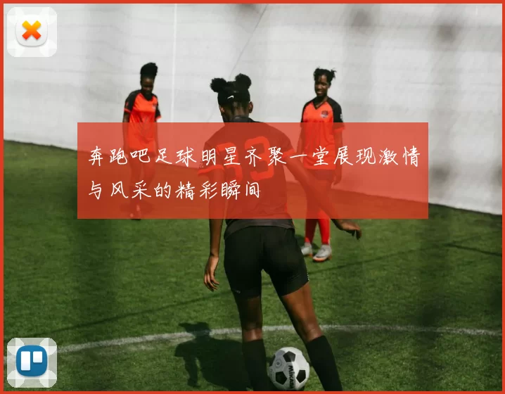 奔跑吧足球明星齐聚一堂展现激情与风采的精彩瞬间