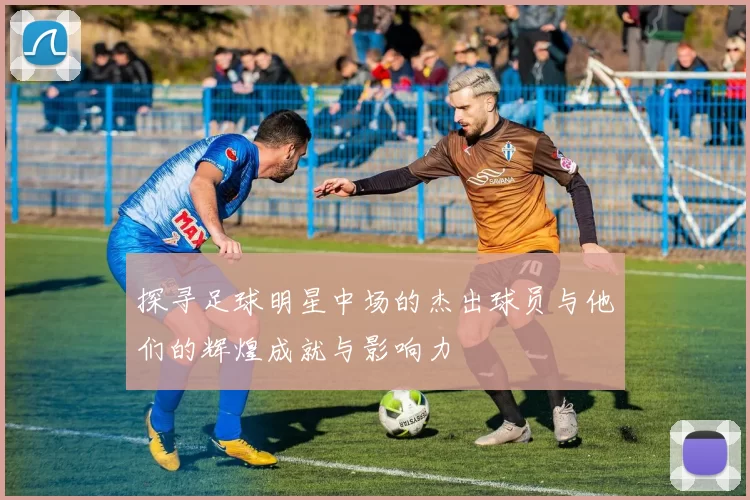 探寻足球明星中场的杰出球员与他们的辉煌成就与影响力