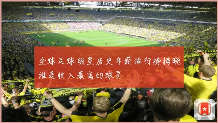全球足球明星历史年薪排行榜揭晓谁是收入最高的球员