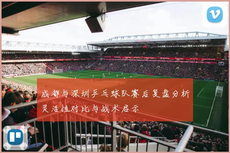 成都与深圳乒乓球队赛后复盘分析灵活性对比与战术启示