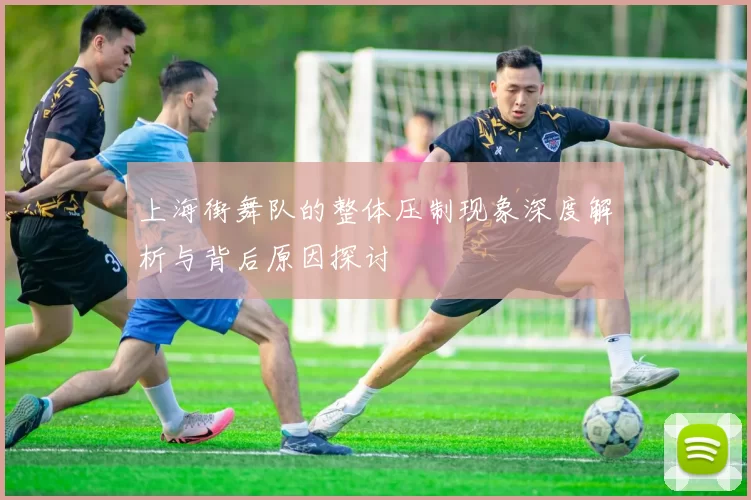 上海街舞队的整体压制现象深度解析与背后原因探讨
