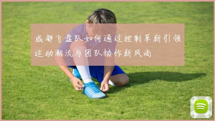 成都飞盘队如何通过控制革新引领运动潮流与团队协作新风尚