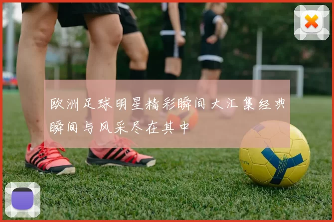 欧洲足球明星精彩瞬间大汇集经典瞬间与风采尽在其中