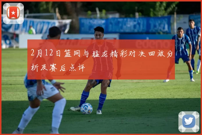 2月12日篮网与猛龙精彩对决回放分析及赛后点评
