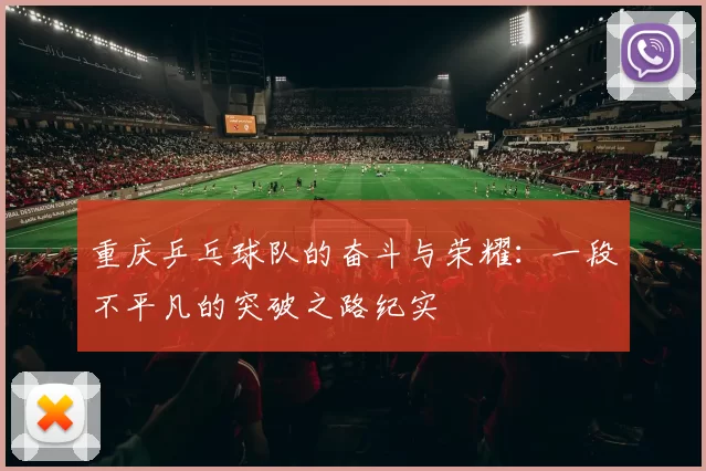 重庆乒乓球队的奋斗与荣耀：一段不平凡的突破之路纪实