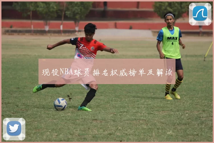 现役NBA球员排名权威榜单及解读