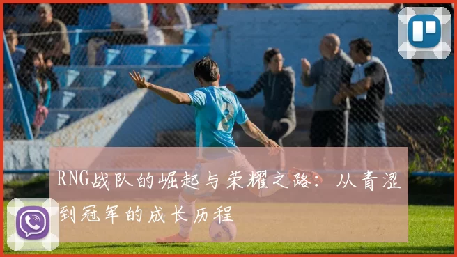 RNG战队的崛起与荣耀之路：从青涩到冠军的成长历程