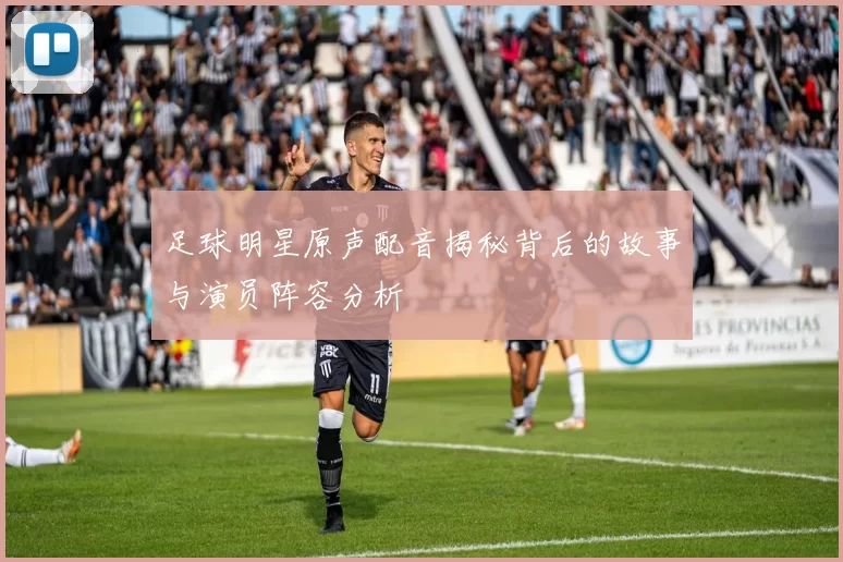 足球明星原声配音揭秘背后的故事与演员阵容分析