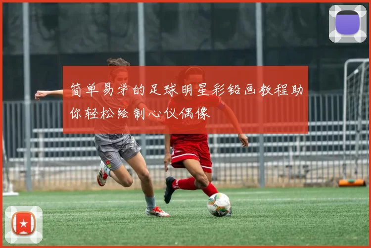 简单易学的足球明星彩铅画教程助你轻松绘制心仪偶像