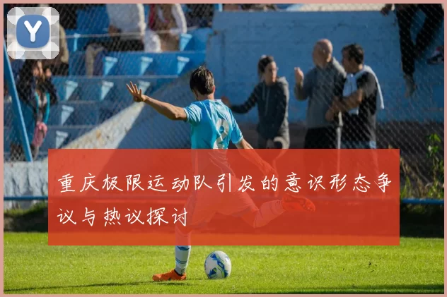 重庆极限运动队引发的意识形态争议与热议探讨