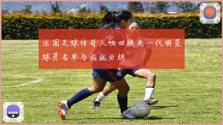 法国足球传奇人物回顾老一代明星球员名单与成就分析