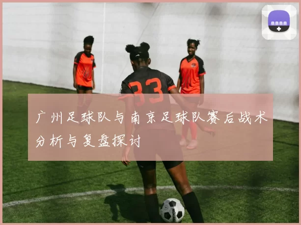 广州足球队与南京足球队赛后战术分析与复盘探讨