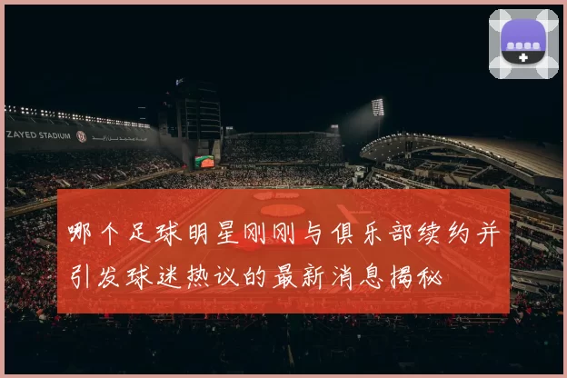 哪个足球明星刚刚与俱乐部续约并引发球迷热议的最新消息揭秘