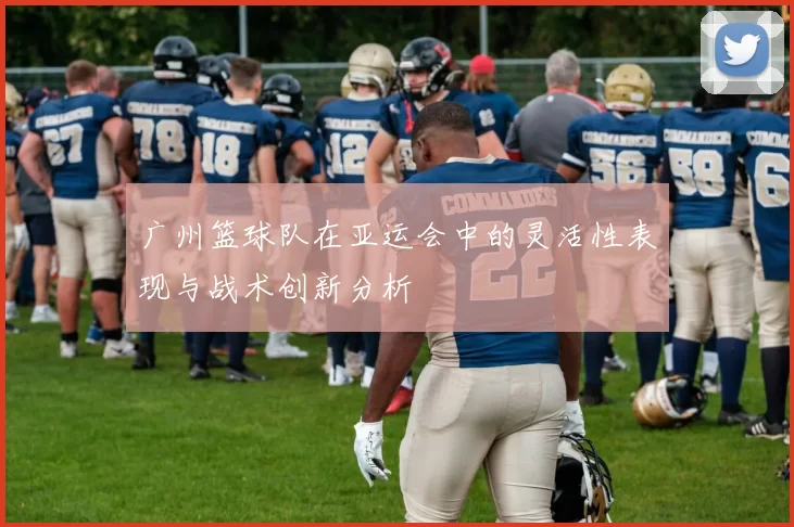 广州篮球队在亚运会中的灵活性表现与战术创新分析