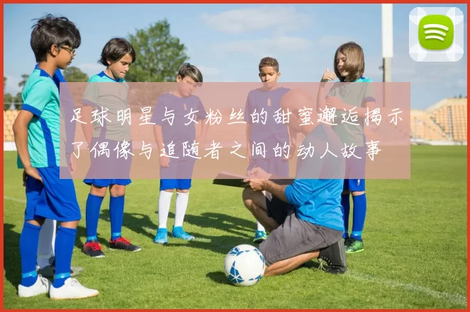 足球明星与女粉丝的甜蜜邂逅揭示了偶像与追随者之间的动人故事