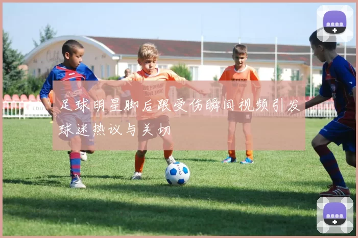 足球明星脚后跟受伤瞬间视频引发球迷热议与关切