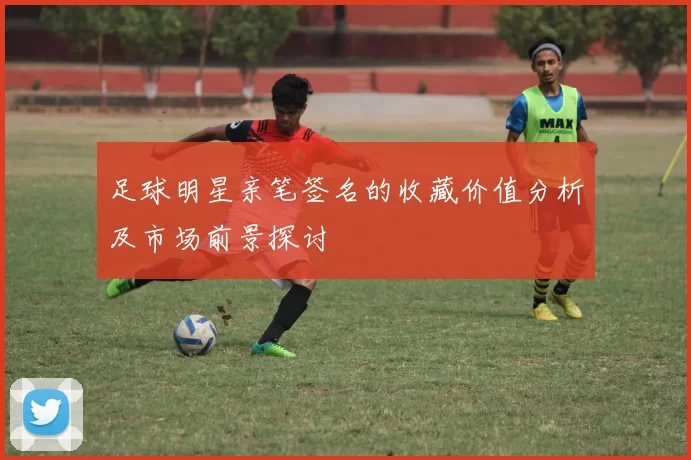 足球明星亲笔签名的收藏价值分析及市场前景探讨