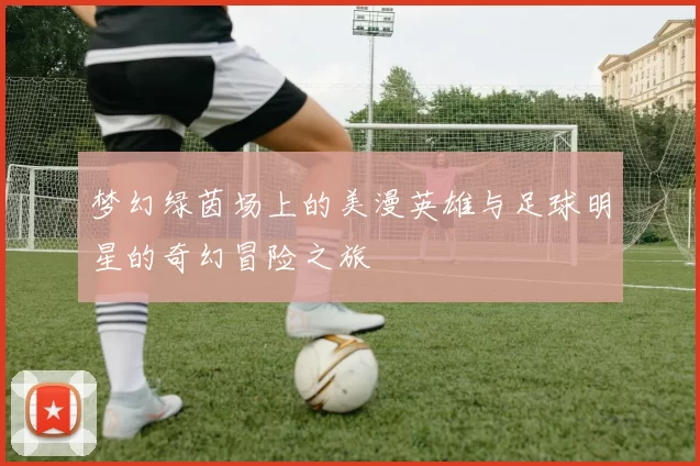 梦幻绿茵场上的美漫英雄与足球明星的奇幻冒险之旅