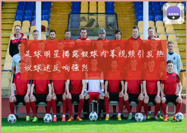 足球明星揭露假球内幕视频引发热议球迷反响强烈