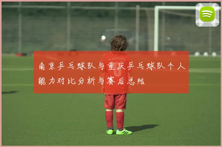 南京乒乓球队与重庆乒乓球队个人能力对比分析与赛后总结