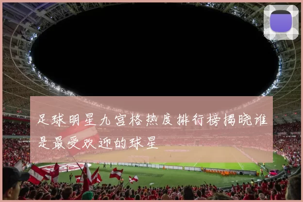 足球明星九宫格热度排行榜揭晓谁是最受欢迎的球星