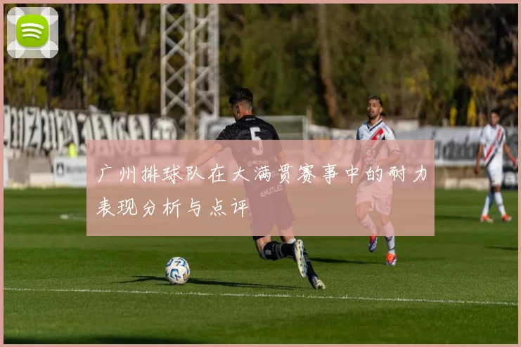 广州排球队在大满贯赛事中的耐力表现分析与点评