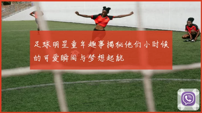 足球明星童年趣事揭秘他们小时候的可爱瞬间与梦想起航