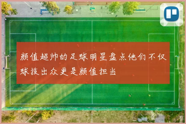颜值超帅的足球明星盘点他们不仅球技出众更是颜值担当