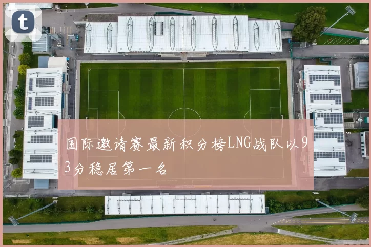 国际邀请赛最新积分榜LNG战队以93分稳居第一名
