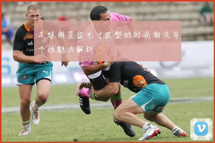 足球明星留毛寸发型的时尚潮流与个性魅力解析