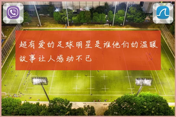 超有爱的足球明星是谁他们的温暖故事让人感动不已
