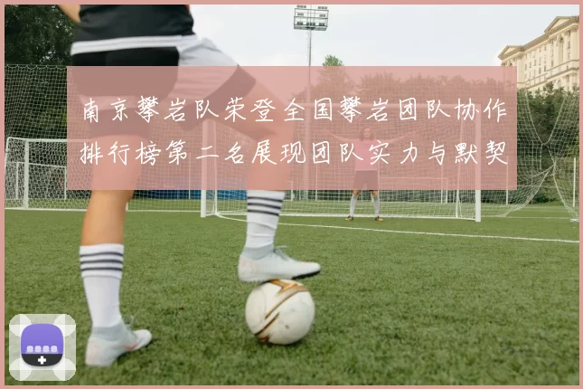 南京攀岩队荣登全国攀岩团队协作排行榜第二名展现团队实力与默契