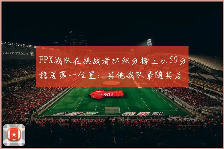 FPX战队在挑战者杯积分榜上以59分稳居第一位置，其他战队紧随其后