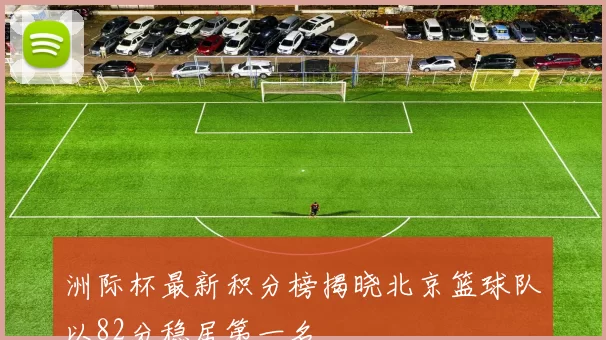 洲际杯最新积分榜揭晓北京篮球队以82分稳居第一名